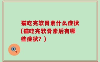 猫吃完软骨素什么症状(猫吃完软骨素后有哪些症状？)