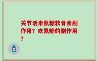 关节活素氨糖软骨素副作用？吃氨糖的副作用？