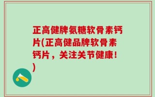 正高健牌氨糖软骨素钙片(正高健品牌软骨素钙片，关注关节健康！)