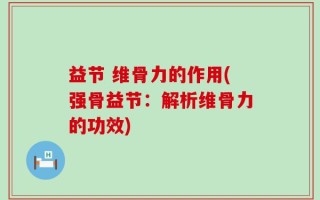 益节 维骨力的作用(强骨益节：解析维骨力的功效)