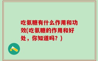 吃氨糖有什么作用和功效(吃氨糖的作用和好处，你知道吗？)
