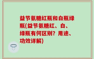 益节氨糖红瓶和白瓶绿瓶(益节氨糖红、白、绿瓶有何区别？用途、功效详解)