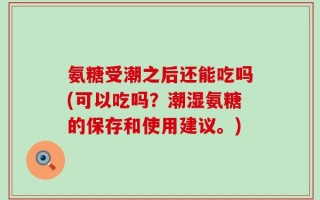 氨糖受潮之后还能吃吗(可以吃吗？潮湿氨糖的保存和使用建议。)