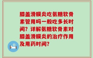 膝盖滑膜炎吃氨糖软骨素管用吗一般吃多长时间？详解氨糖软骨素对膝盖滑膜炎的治疗作用及用药时间？