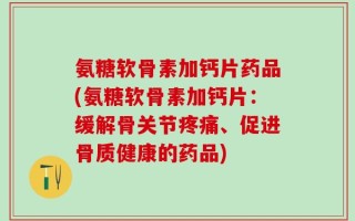 氨糖软骨素加钙片药品(氨糖软骨素加钙片：缓解骨关节疼痛、促进骨质健康的药品)