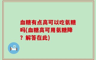 血糖有点高可以吃氨糖吗(血糖高可用氨糖降？解答在此)