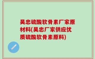 吴忠硫酸软骨素厂家原材料(吴忠厂家供应优质硫酸软骨素原料)