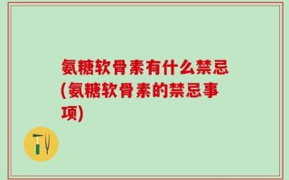 氨糖软骨素有什么禁忌(氨糖软骨素的禁忌事项)
