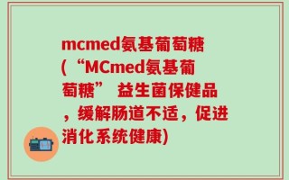 mcmed氨基葡萄糖(“MCmed氨基葡萄糖” 益生菌保健品，缓解肠道不适，促进消化系统健康)