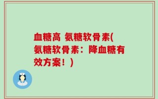 血糖高 氨糖软骨素(氨糖软骨素：降血糖有效方案！)