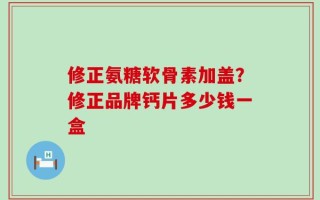 修正氨糖软骨素加盖？修正品牌钙片多少钱一盒