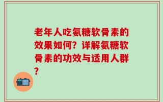 老年人吃氨糖软骨素的效果如何？详解氨糖软骨素的功效与适用人群？