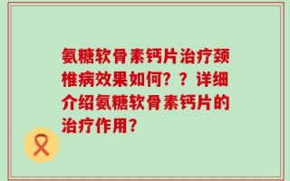 氨糖软骨素钙片治疗颈椎病效果如何？？详细介绍氨糖软骨素钙片的治疗作用？