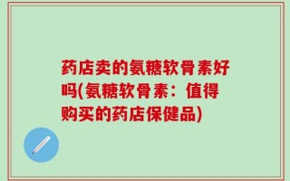 药店卖的氨糖软骨素好吗(氨糖软骨素：值得购买的药店保健品)