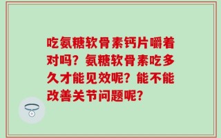 吃氨糖软骨素钙片嚼着对吗？氨糖软骨素吃多久才能见效呢？能不能改善关节问题呢？