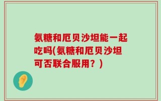 氨糖和厄贝沙坦能一起吃吗(氨糖和厄贝沙坦可否联合服用？)