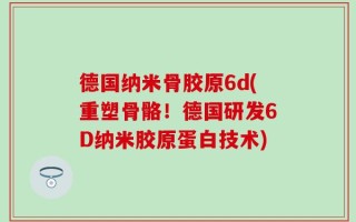 德国纳米骨胶原6d(重塑骨骼！德国研发6D纳米胶原蛋白技术)