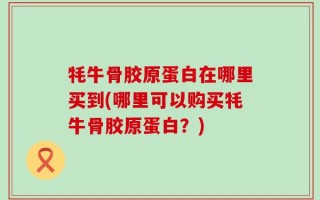 牦牛骨胶原蛋白在哪里买到(哪里可以购买牦牛骨胶原蛋白？)