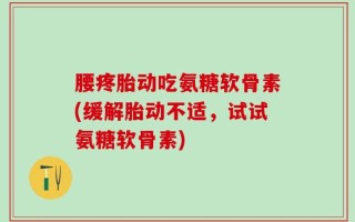 腰疼胎动吃氨糖软骨素(缓解胎动不适，试试氨糖软骨素)