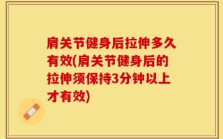 肩关节健身后拉伸多久有效(肩关节健身后的拉伸须保持3分钟以上才有效)