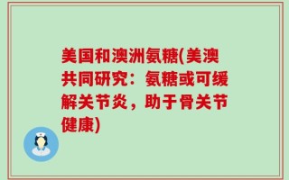美国和澳洲氨糖(美澳共同研究：氨糖或可缓解关节炎，助于骨关节健康)