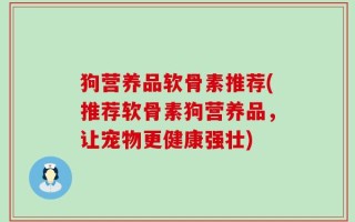 狗营养品软骨素推荐(推荐软骨素狗营养品，让宠物更健康强壮)
