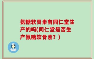 氨糖软骨素有同仁堂生产的吗(同仁堂是否生产氨糖软骨素？)
