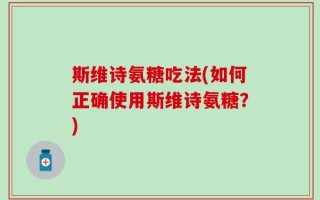 斯维诗氨糖吃法(如何正确使用斯维诗氨糖？)