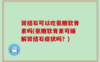 肾结石可以吃氨糖软骨素吗(氨糖软骨素可缓解肾结石症状吗？)