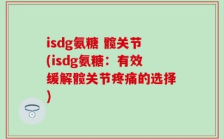 isdg氨糖 髋关节(isdg氨糖：有效缓解髋关节疼痛的选择)