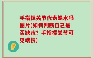 手指捏关节代表缺水吗图片(如何判断自己是否缺水？手指捏关节可见端倪)