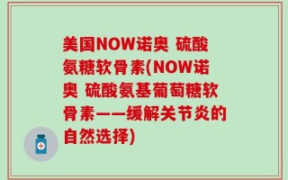 美国NOW诺奥 硫酸氨糖软骨素(NOW诺奥 硫酸氨基葡萄糖软骨素——缓解关节炎的自然选择)