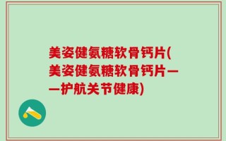 美姿健氨糖软骨钙片(美姿健氨糖软骨钙片——护航关节健康)