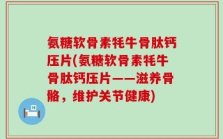 氨糖软骨素牦牛骨肽钙压片(氨糖软骨素牦牛骨肽钙压片——滋养骨骼，维护关节健康)