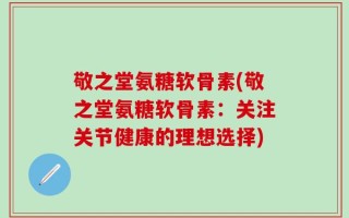 敬之堂氨糖软骨素(敬之堂氨糖软骨素：关注关节健康的理想选择)