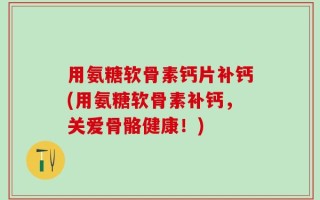 用氨糖软骨素钙片补钙(用氨糖软骨素补钙，关爱骨骼健康！)