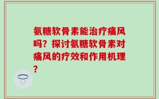 氨糖软骨素能治疗痛风吗？探讨氨糖软骨素对痛风的疗效和作用机理？
