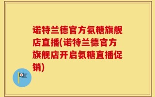 诺特兰德官方氨糖旗舰店直播(诺特兰德官方旗舰店开启氨糖直播促销)