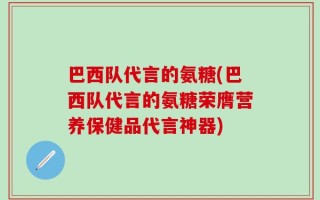 巴西队代言的氨糖(巴西队代言的氨糖荣膺营养保健品代言神器)
