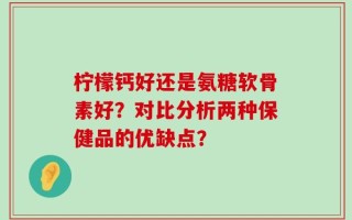 柠檬钙好还是氨糖软骨素好？对比分析两种保健品的优缺点？