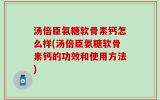 汤倍臣氨糖软骨素钙怎么样(汤倍臣氨糖软骨素钙的功效和使用方法)