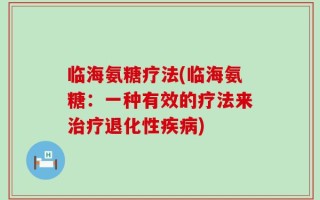 临海氨糖疗法(临海氨糖：一种有效的疗法来治疗退化性疾病)