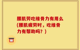 腰肌劳吃维骨力有用么(腰肌疲劳时，吃维骨力有帮助吗？)