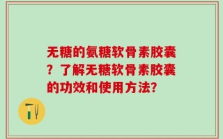 无糖的氨糖软骨素胶囊？了解无糖软骨素胶囊的功效和使用方法？