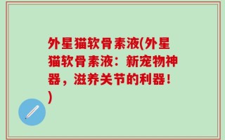 外星猫软骨素液(外星猫软骨素液：新宠物神器，滋养关节的利器！)