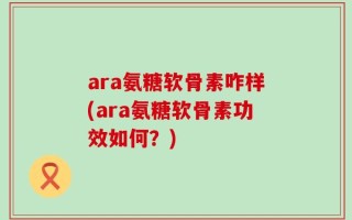 ara氨糖软骨素咋样(ara氨糖软骨素功效如何？)