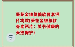 葵花金维氨糖软骨素钙片功效(葵花金维氨软骨素钙片：关节健康的天然保护)