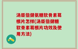 汤臣倍健氨糖软骨素葛根片怎样(汤臣倍健糖软骨素葛根片功效及使用方法)