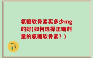 氨糖软骨素买多少mg的好(如何选择正确剂量的氨糖软骨素？)