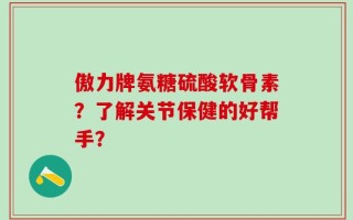 傲力牌氨糖硫酸软骨素？了解关节保健的好帮手？